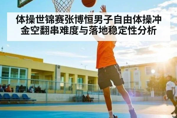体操世锦赛张博恒男子自由体操冲金空翻串难度与落地稳定性分析