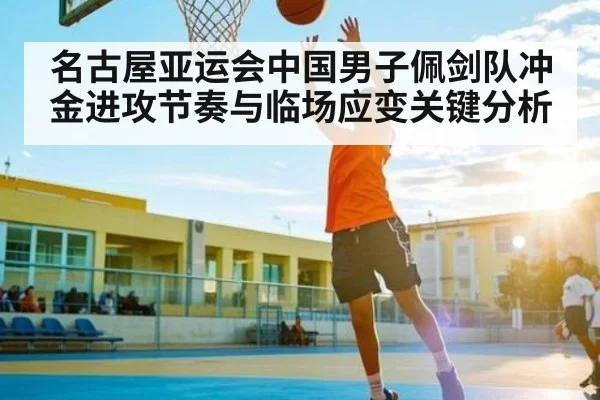 名古屋亚运会中国男子佩剑队冲金进攻节奏与临场应变关键分析