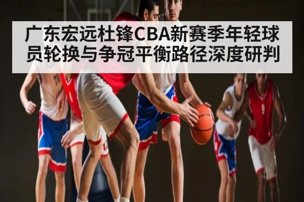 广东宏远杜锋CBA新赛季年轻球员轮换与争冠平衡路径深度研判