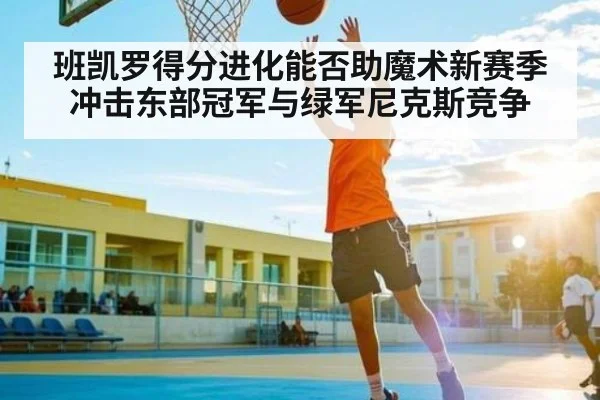 班凯罗得分进化能否助魔术新赛季冲击东部冠军与绿军尼克斯竞争
