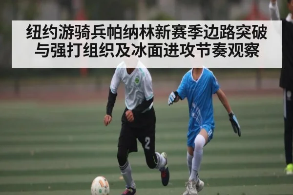纽约游骑兵帕纳林新赛季边路突破与强打组织及冰面进攻节奏观察