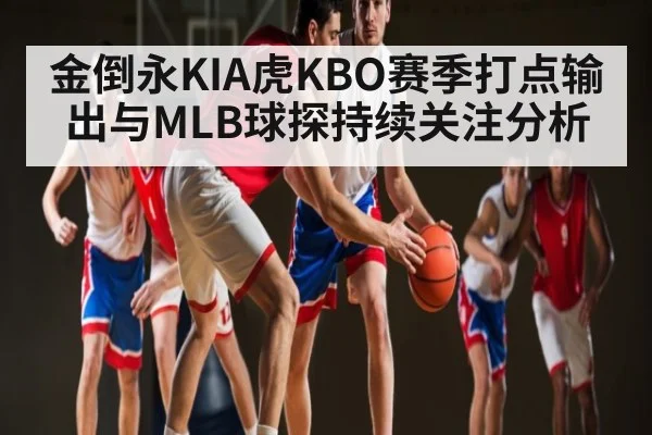 金倒永KIA虎KBO赛季打点输出与MLB球探持续关注分析